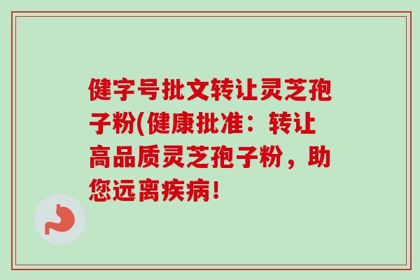 健字号批文转让灵芝孢子粉(健康批准：转让高品质灵芝孢子粉，助您远离疾病！