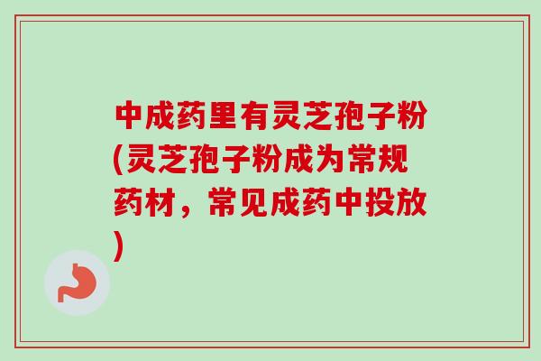 中成药里有灵芝孢子粉(灵芝孢子粉成为常规药材，常见成药中投放)