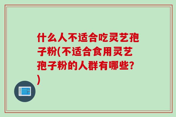 什么人不适合吃灵艺孢子粉(不适合食用灵艺孢子粉的人群有哪些？)