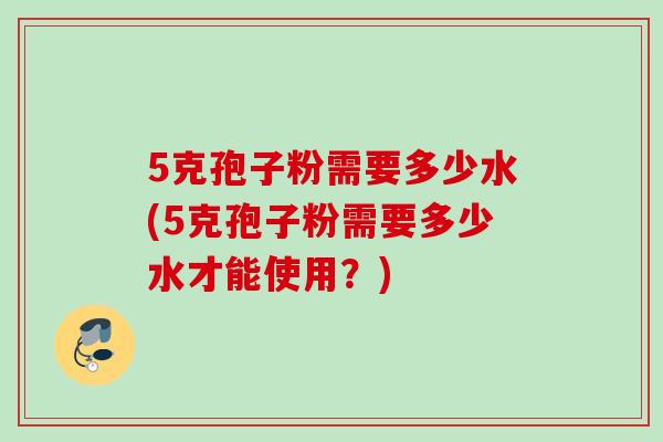 5克孢子粉需要多少水(5克孢子粉需要多少水才能使用？)