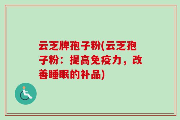 云芝牌孢子粉(云芝孢子粉：提高免疫力，改善睡眠的补品)