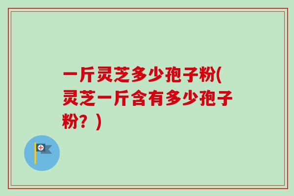 一斤灵芝多少孢子粉(灵芝一斤含有多少孢子粉？)