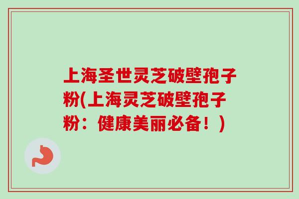 上海圣世灵芝破壁孢子粉(上海灵芝破壁孢子粉：健康美丽必备！)