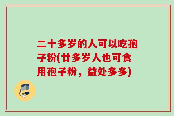 二十多岁的人可以吃孢子粉(廿多岁人也可食用孢子粉，益处多多)