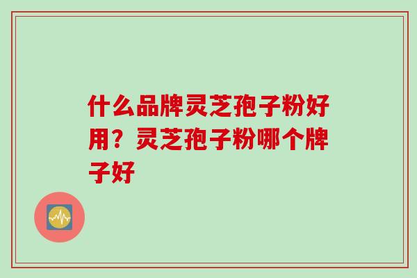 什么品牌灵芝孢子粉好用？灵芝孢子粉哪个牌子好