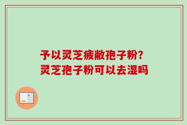 予以灵芝疲敝孢子粉？灵芝孢子粉可以去湿吗