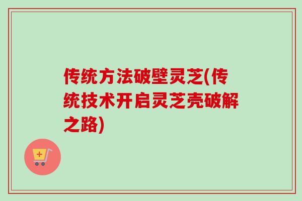 传统方法破壁灵芝(传统技术开启灵芝壳破解之路)