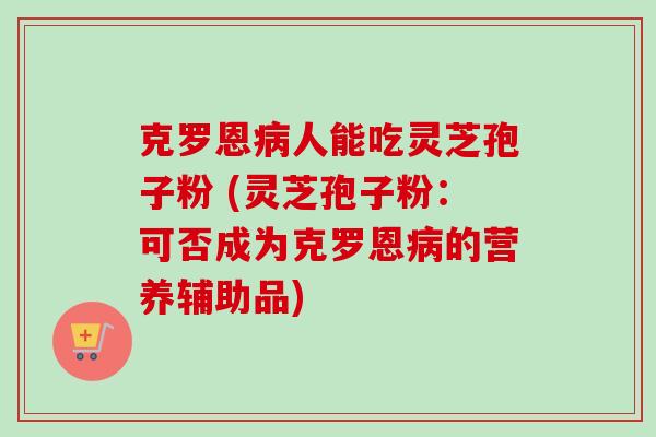 克罗恩病人能吃灵芝孢子粉 (灵芝孢子粉：可否成为克罗恩病的营养辅助品)
