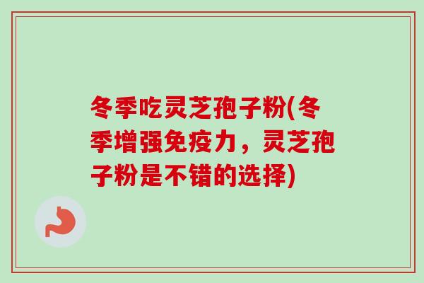 冬季吃灵芝孢子粉(冬季增强免疫力，灵芝孢子粉是不错的选择)
