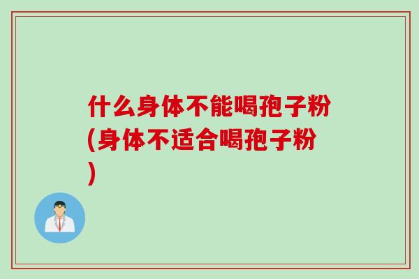 什么身体不能喝孢子粉(身体不适合喝孢子粉)
