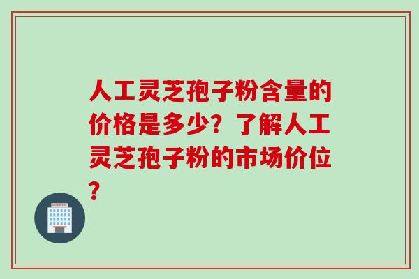人工灵芝孢子粉含量的价格是多少？了解人工灵芝孢子粉的市场价位？