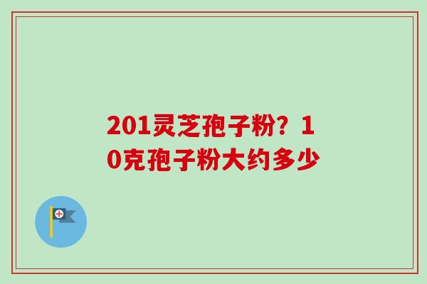 201灵芝孢子粉？10克孢子粉大约多少