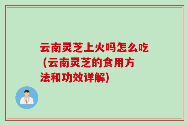 云南灵芝上火吗怎么吃 (云南灵芝的食用方法和功效详解)