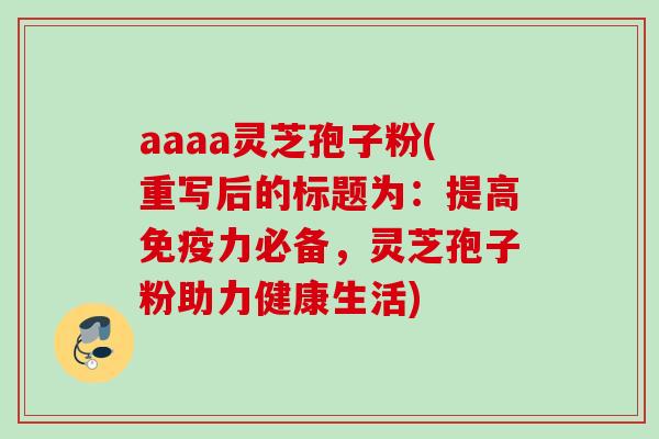 aaaa灵芝孢子粉(重写后的标题为:提高免疫力必备,灵芝孢子粉助力健康生活) aaaa灵芝孢子粉(重写后的标题为:提高免疫力必备,灵芝孢子粉助力健康生活)