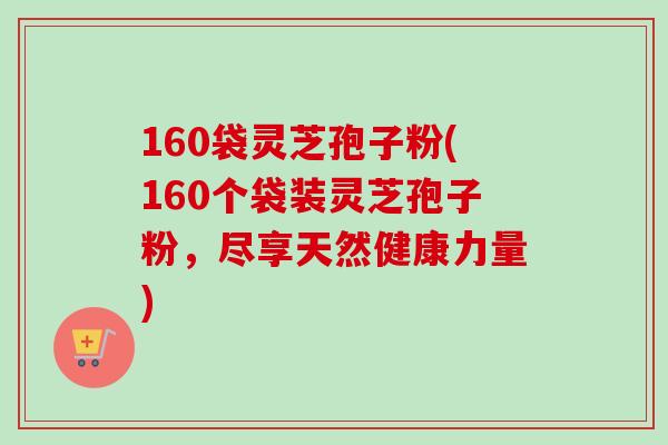160袋灵芝孢子粉(160个袋装灵芝孢子粉，尽享天然健康力量)