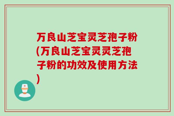 万良山芝宝灵芝孢子粉(万良山芝宝灵灵芝孢子粉的功效及使用方法)