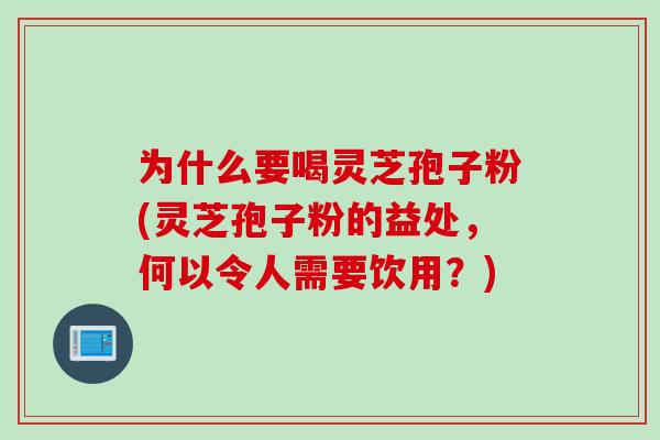 为什么要喝灵芝孢子粉(灵芝孢子粉的益处,何以令人需要饮用?) 为什么要喝灵芝孢子粉(灵芝孢子粉的益处,何以令人需要饮用?)