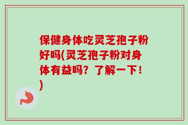 保健身体吃灵芝孢子粉好吗(灵芝孢子粉对身体有益吗？了解一下！)