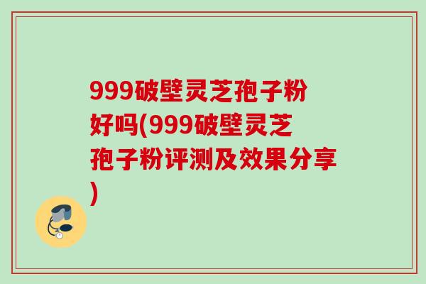 999破壁灵芝孢子粉好吗(999破壁灵芝孢子粉评测及效果分享)