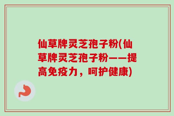 仙草牌灵芝孢子粉(仙草牌灵芝孢子粉——提高免疫力，呵护健康)