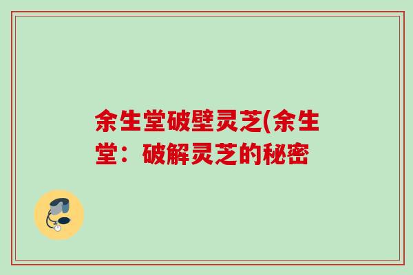 余生堂破壁灵芝(余生堂：破解灵芝的秘密