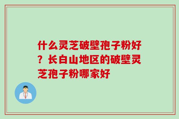 什么灵芝破壁孢子粉好？长白山地区的破壁灵芝孢子粉哪家好