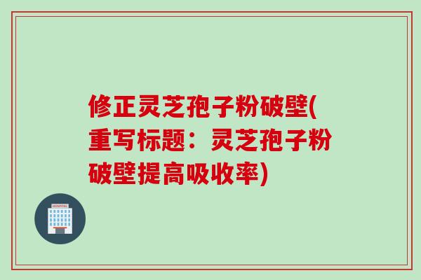 修正灵芝孢子粉破壁(重写标题：灵芝孢子粉破壁提高吸收率)