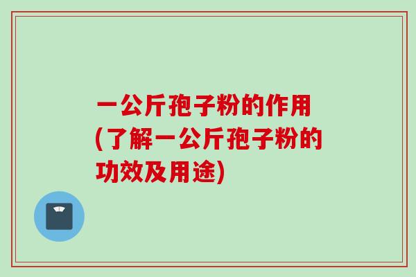 一公斤孢子粉的作用 (了解一公斤孢子粉的功效及用途)