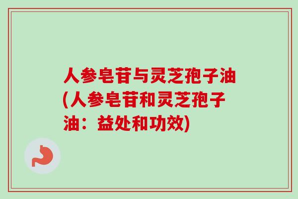 人参皂苷与灵芝孢子油(人参皂苷和灵芝孢子油：益处和功效)