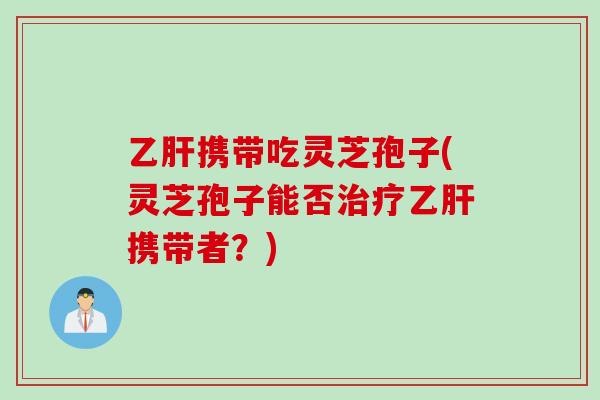 乙肝携带吃灵芝孢子(灵芝孢子能否治疗乙肝携带者？)