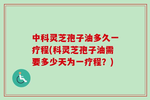 灵芝孢子油多久一疗程(灵芝孢子油需要多少天为一疗程？)