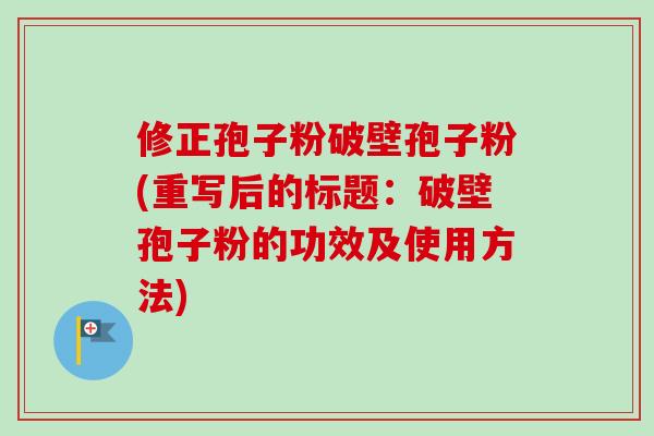 修正孢子粉破壁孢子粉(重写后的标题：破壁孢子粉的功效及使用方法)