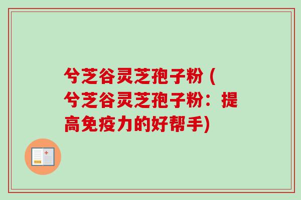 兮芝谷灵芝孢子粉 (兮芝谷灵芝孢子粉：提高免疫力的好帮手)