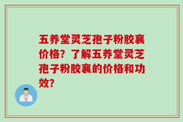 五养堂灵芝孢子粉胶襄价格？了解五养堂灵芝孢子粉胶襄的价格和功效？