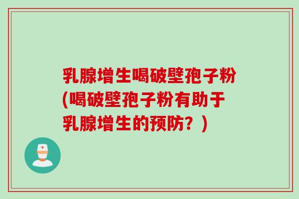 乳腺增生喝破壁孢子粉(喝破壁孢子粉有助于乳腺增生的预防？)