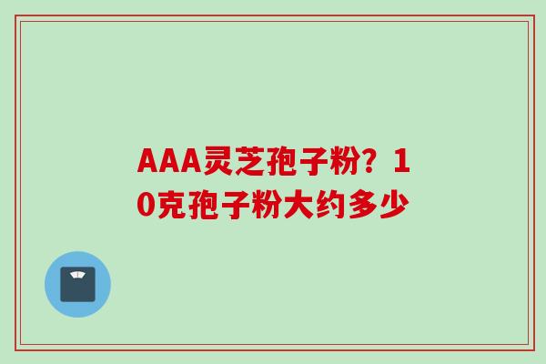 AAA灵芝孢子粉？10克孢子粉大约多少