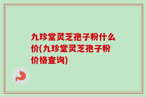 九珍堂灵芝孢子粉什么价(九珍堂灵芝孢子粉价格查询)
