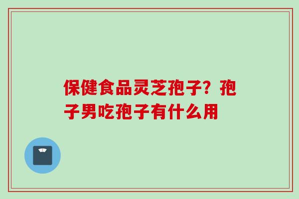 保健食品灵芝孢子？孢子男吃孢子有什么用