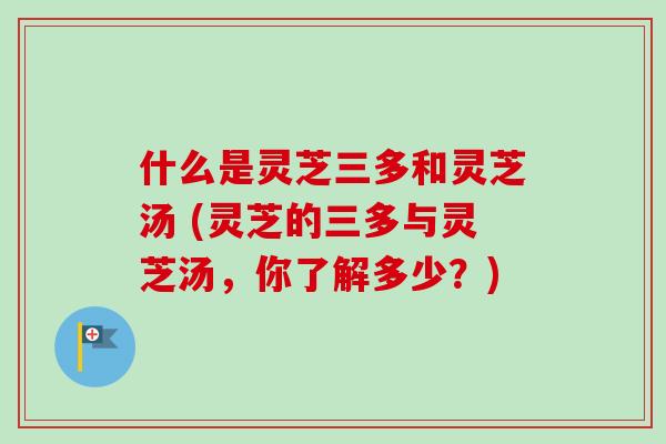 什么是灵芝三多和灵芝汤 (灵芝的三多与灵芝汤，你了解多少？)