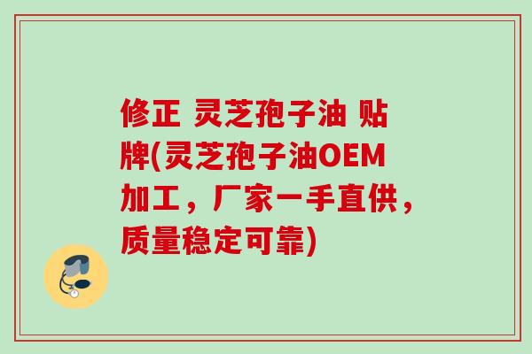 修正 灵芝孢子油 贴牌(灵芝孢子油OEM加工，厂家一手直供，质量稳定可靠)