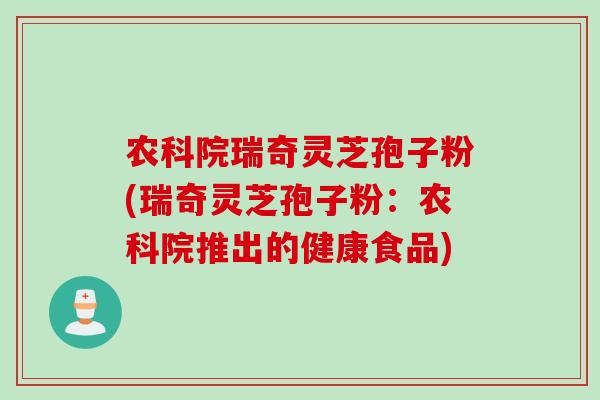 农科院瑞奇灵芝孢子粉(瑞奇灵芝孢子粉：农科院推出的健康食品)