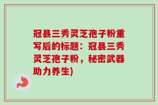 冠县三秀灵芝孢子粉重写后的标题：冠县三秀灵芝孢子粉，秘密武器助力养生)