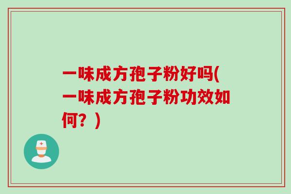 一味成方孢子粉好吗(一味成方孢子粉功效如何？)