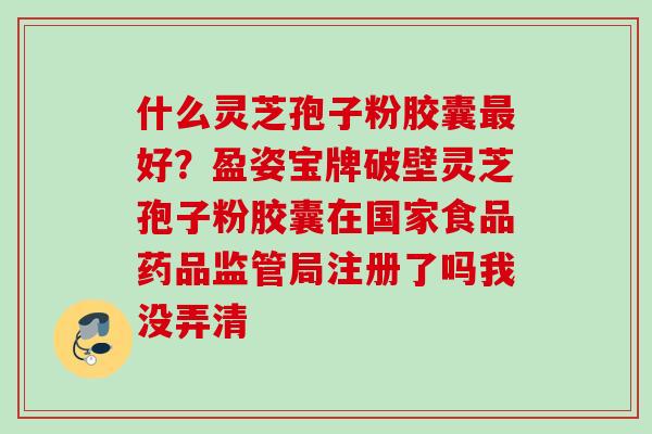 什么灵芝孢子粉胶囊最好？盈姿宝牌破壁灵芝孢子粉胶囊在国家食品药品监管局注册了吗我没弄清