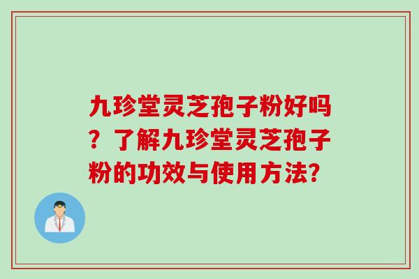 九珍堂灵芝孢子粉好吗？了解九珍堂灵芝孢子粉的功效与使用方法？