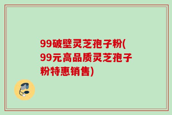 99破壁灵芝孢子粉(99元高品质灵芝孢子粉特惠销售)
