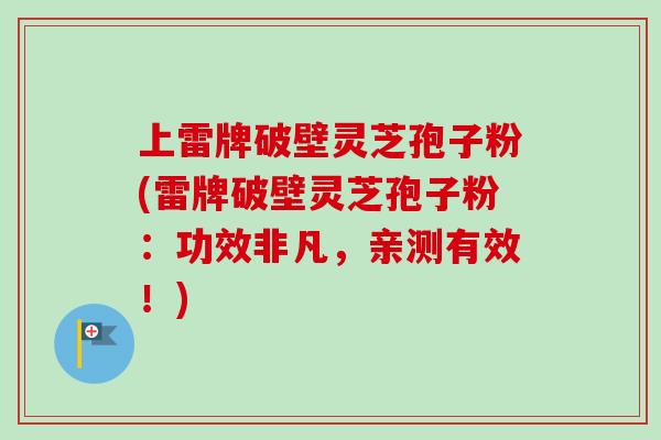 上雷牌破壁灵芝孢子粉(雷牌破壁灵芝孢子粉：功效非凡，亲测有效！)