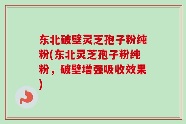 东北破壁灵芝孢子粉纯粉(东北灵芝孢子粉纯粉，破壁增强吸收效果)