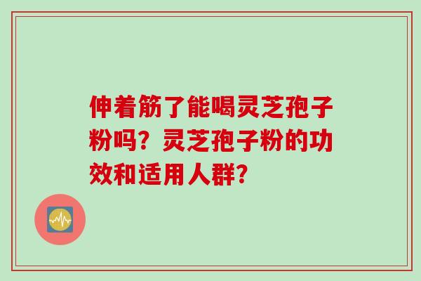 伸着筋了能喝灵芝孢子粉吗？灵芝孢子粉的功效和适用人群？