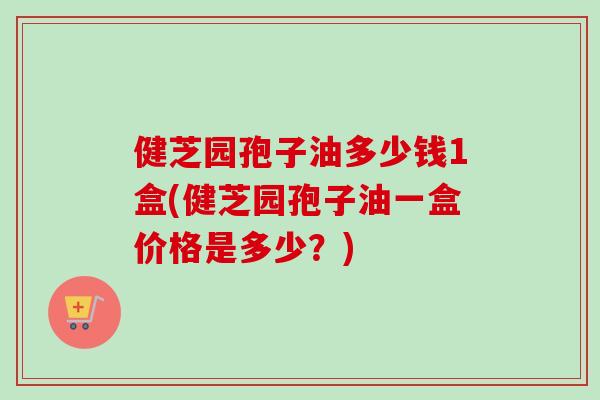 健芝园孢子油多少钱1盒(健芝园孢子油一盒价格是多少？)